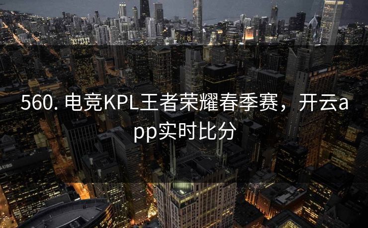 560. 电竞KPL王者荣耀春季赛，开云app实时比分