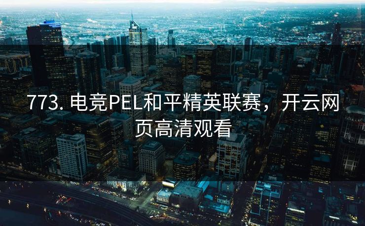 773. 电竞PEL和平精英联赛，开云网页高清观看