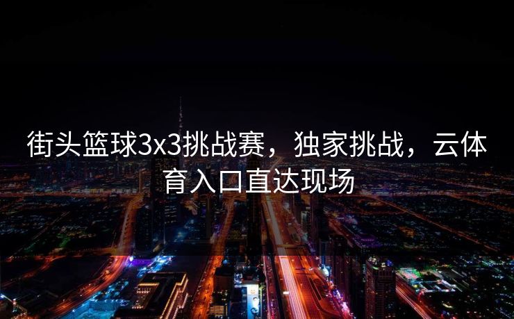 街头篮球3x3挑战赛，独家挑战，云体育入口直达现场