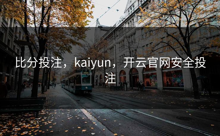 比分投注，kaiyun，开云官网安全投注