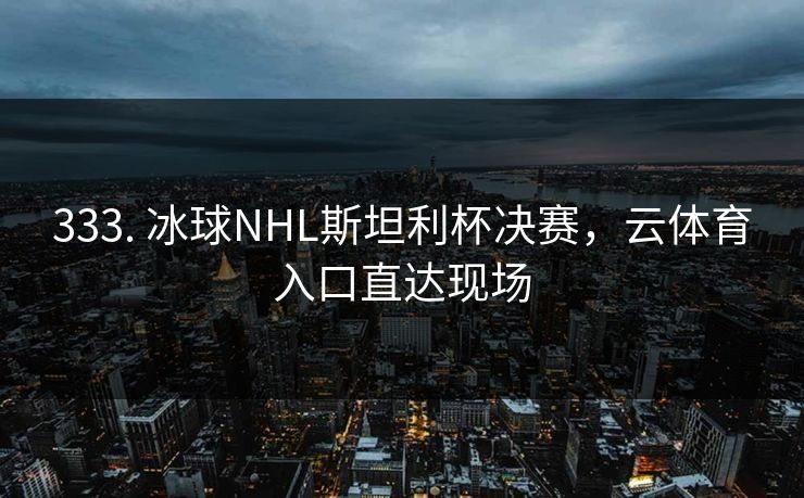 333. 冰球NHL斯坦利杯决赛，云体育入口直达现场