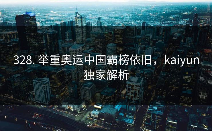 328. 举重奥运中国霸榜依旧，kaiyun独家解析