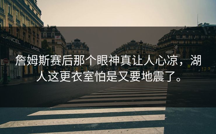 詹姆斯赛后那个眼神真让人心凉，湖人这更衣室怕是又要地震了。
