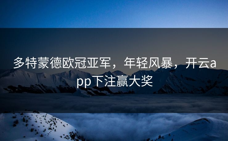 多特蒙德欧冠亚军，年轻风暴，开云app下注赢大奖