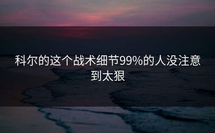 科尔的这个战术细节99%的人没注意到太狠