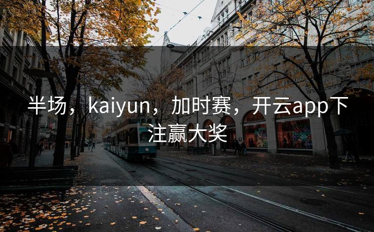 半场，kaiyun，加时赛，开云app下注赢大奖