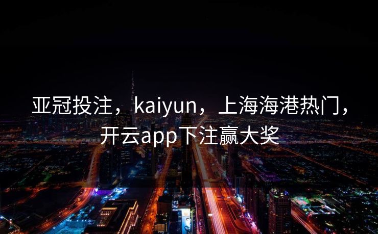 亚冠投注，kaiyun，上海海港热门，开云app下注赢大奖