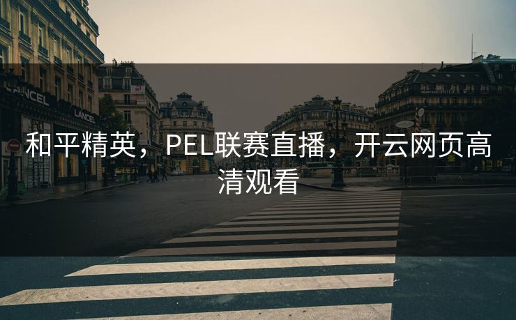 和平精英，PEL联赛直播，开云网页高清观看