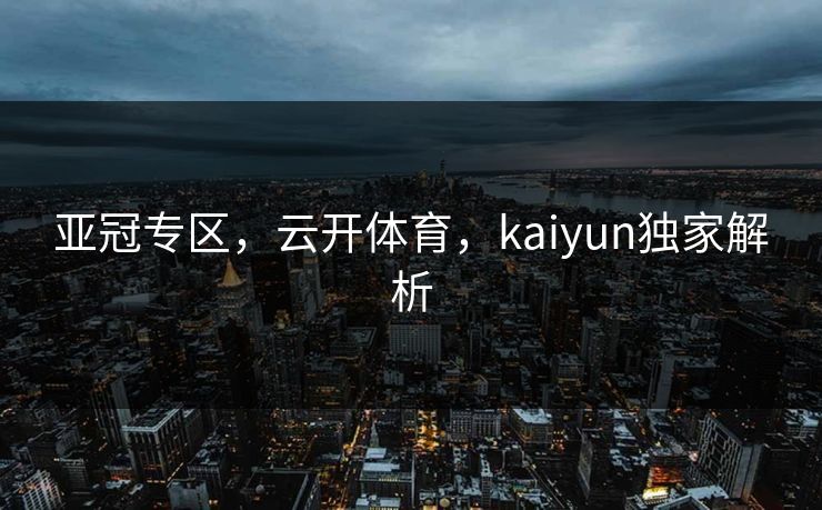 亚冠专区，云开体育，kaiyun独家解析