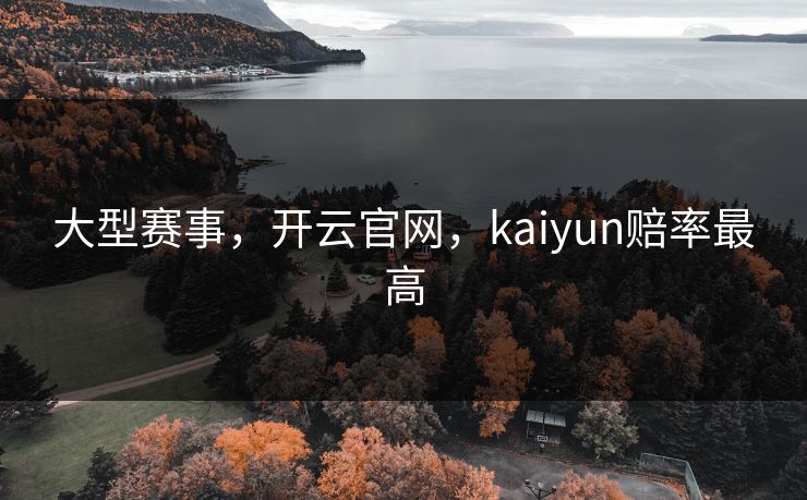 大型赛事，开云官网，kaiyun赔率最高