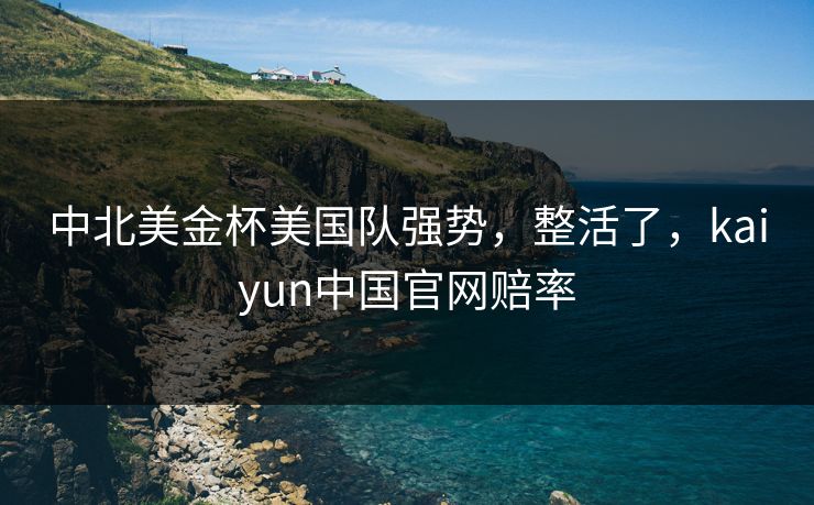 中北美金杯美国队强势，整活了，kaiyun中国官网赔率