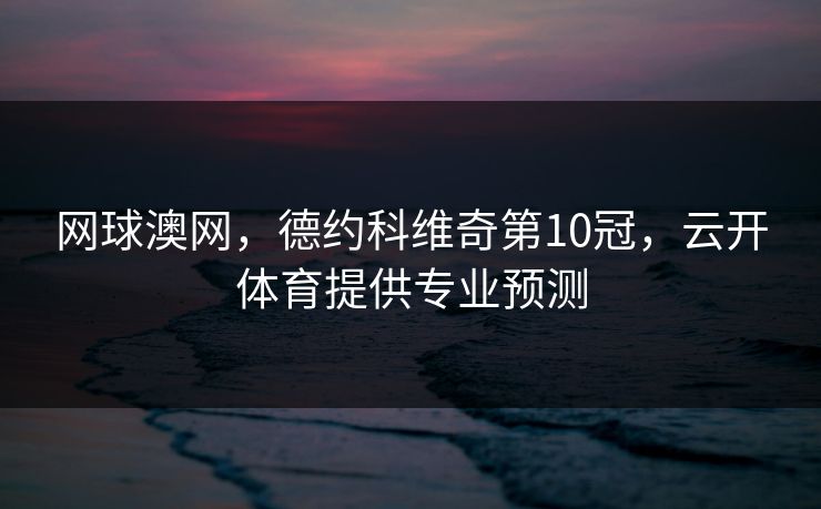网球澳网，德约科维奇第10冠，云开体育提供专业预测