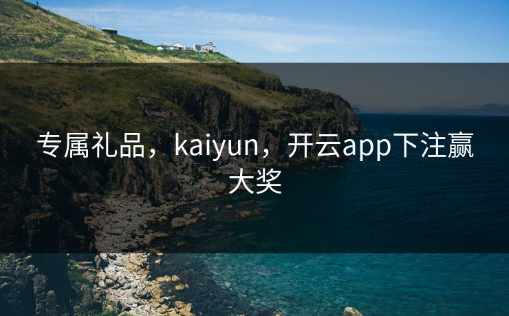 专属礼品，kaiyun，开云app下注赢大奖