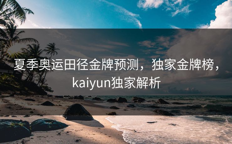 夏季奥运田径金牌预测，独家金牌榜，kaiyun独家解析