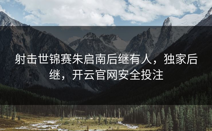 射击世锦赛朱启南后继有人，独家后继，开云官网安全投注