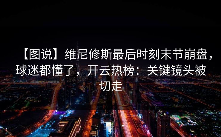 【图说】维尼修斯最后时刻末节崩盘，球迷都懂了，开云热榜：关键镜头被切走