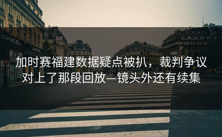 加时赛福建数据疑点被扒，裁判争议对上了那段回放—镜头外还有续集