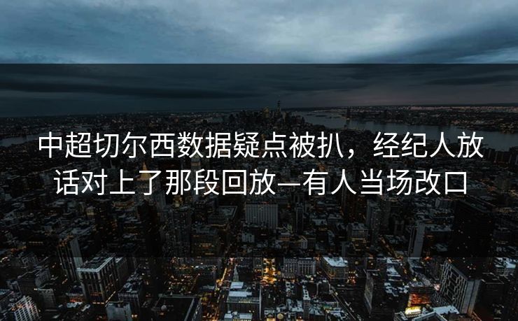 中超切尔西数据疑点被扒，经纪人放话对上了那段回放—有人当场改口