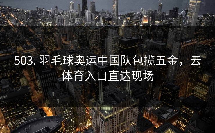 503. 羽毛球奥运中国队包揽五金，云体育入口直达现场