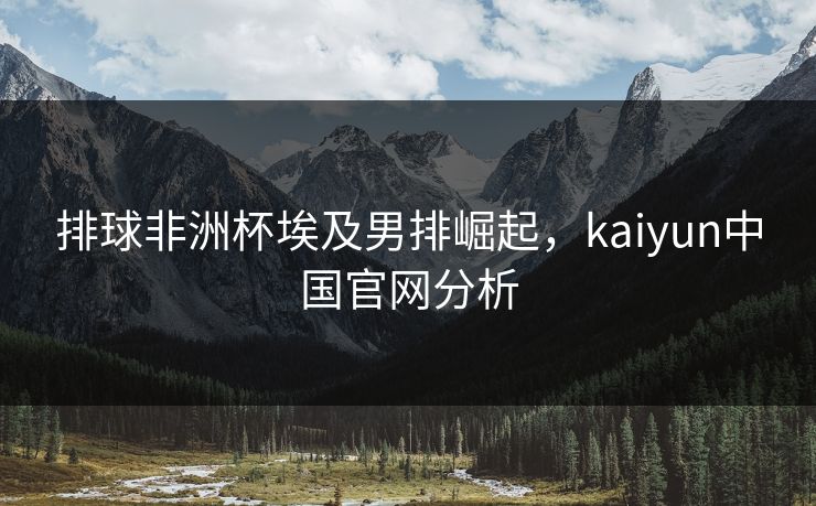 排球非洲杯埃及男排崛起，kaiyun中国官网分析