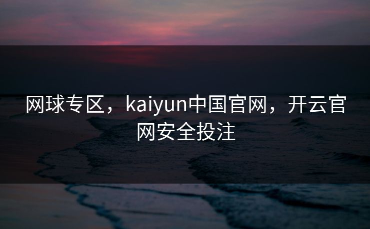 网球专区，kaiyun中国官网，开云官网安全投注
