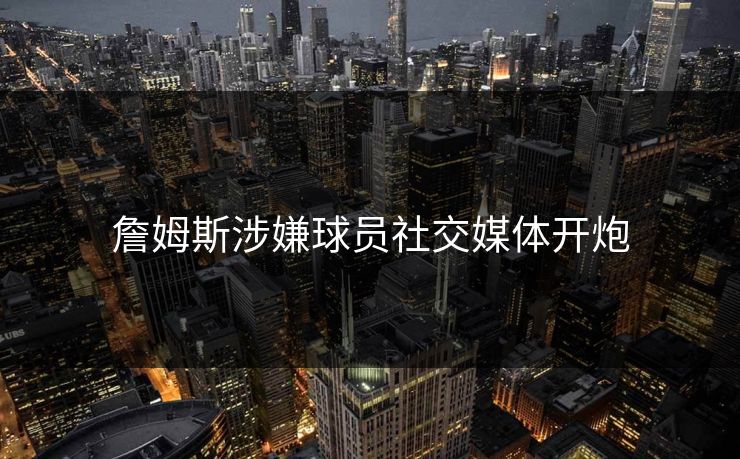 詹姆斯涉嫌球员社交媒体开炮