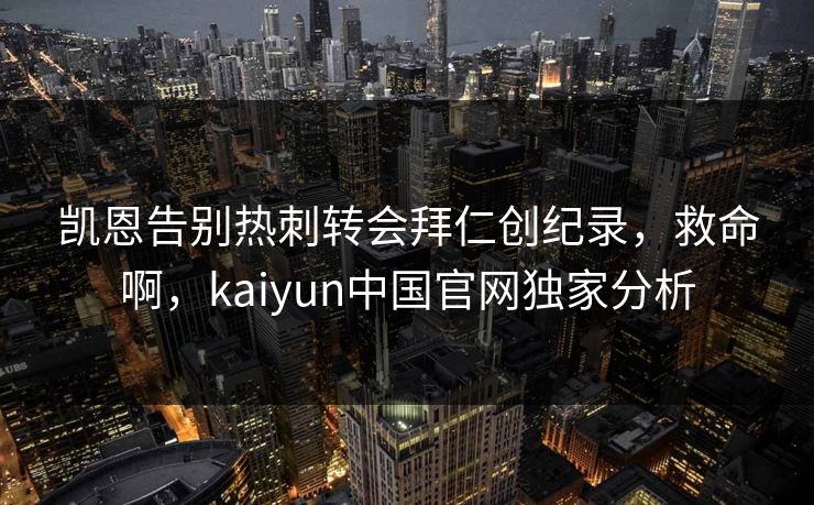 凯恩告别热刺转会拜仁创纪录，救命啊，kaiyun中国官网独家分析