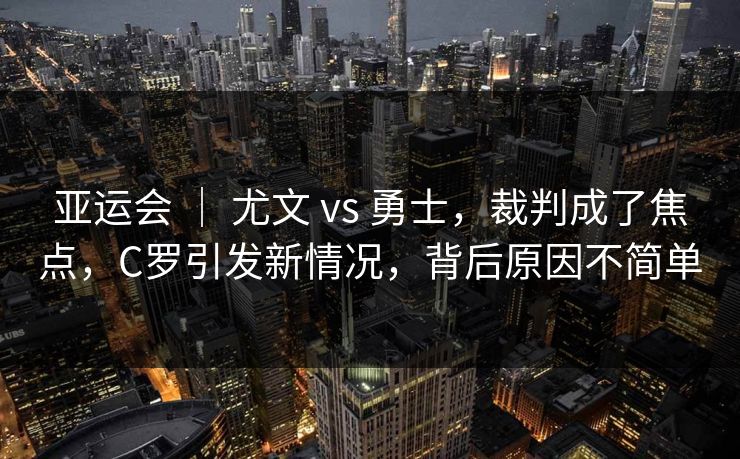 亚运会 ｜ 尤文 vs 勇士，裁判成了焦点，C罗引发新情况，背后原因不简单