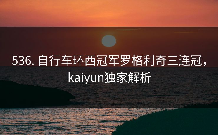 536. 自行车环西冠军罗格利奇三连冠，kaiyun独家解析