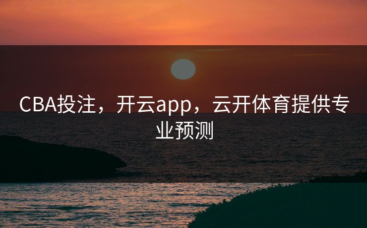 CBA投注，开云app，云开体育提供专业预测