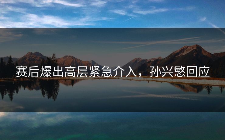 赛后爆出高层紧急介入，孙兴慜回应