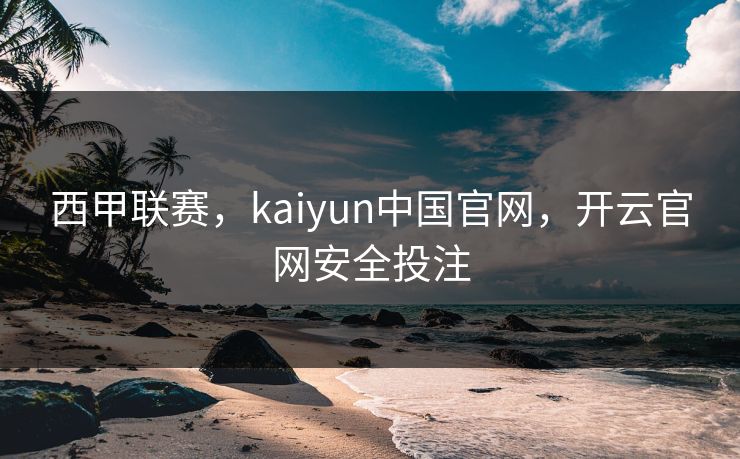 西甲联赛，kaiyun中国官网，开云官网安全投注