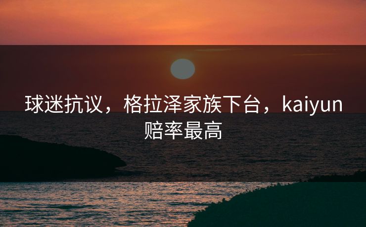 球迷抗议，格拉泽家族下台，kaiyun赔率最高