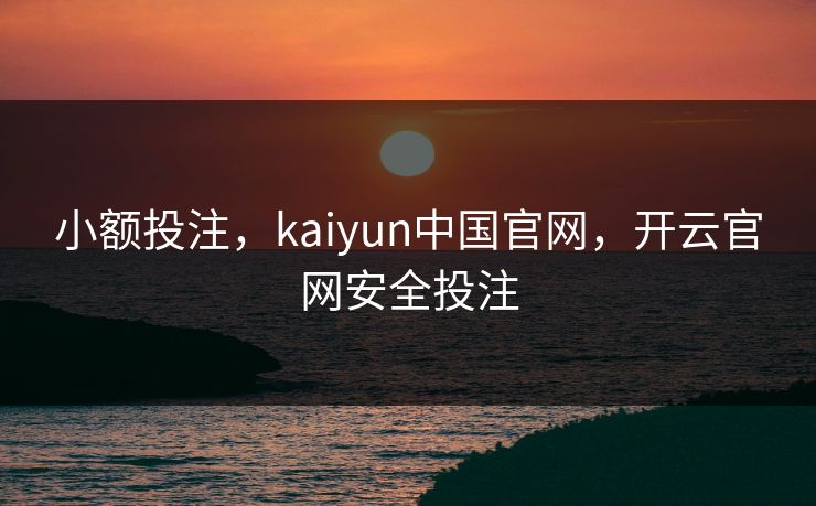 小额投注，kaiyun中国官网，开云官网安全投注