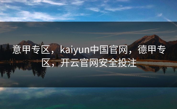 意甲专区，kaiyun中国官网，德甲专区，开云官网安全投注