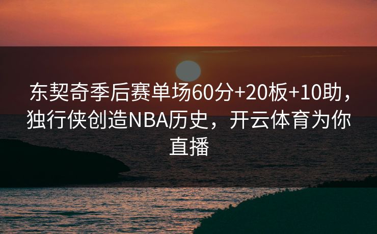 东契奇季后赛单场60分+20板+10助，独行侠创造NBA历史，开云体育为你直播