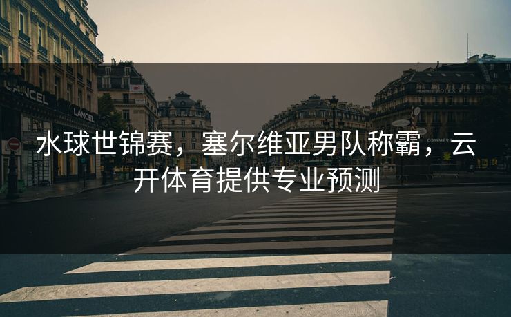 水球世锦赛，塞尔维亚男队称霸，云开体育提供专业预测