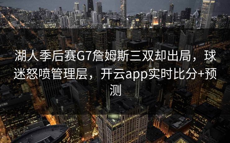 湖人季后赛G7詹姆斯三双却出局，球迷怒喷管理层，开云app实时比分+预测