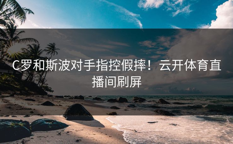 C罗和斯波对手指控假摔！云开体育直播间刷屏