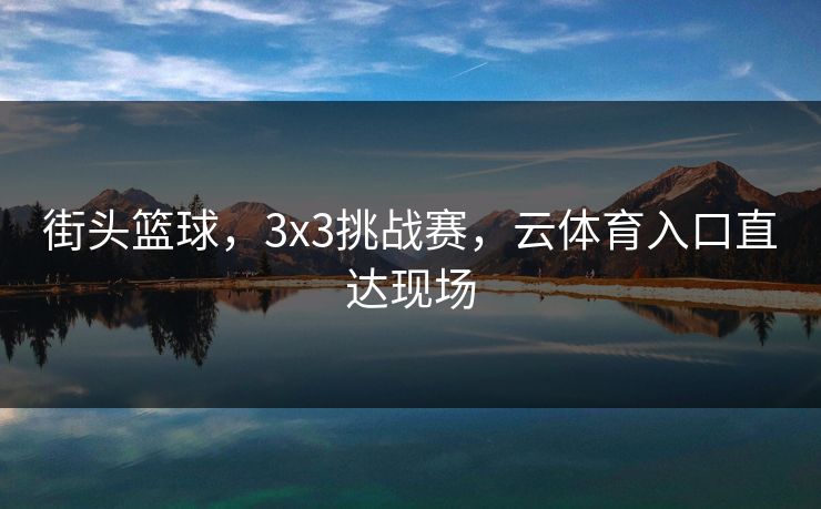街头篮球，3x3挑战赛，云体育入口直达现场