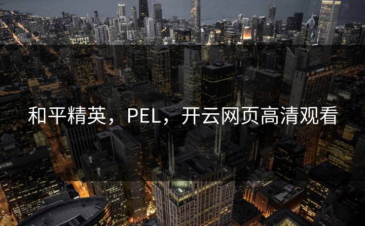 和平精英，PEL，开云网页高清观看