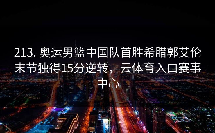 213. 奥运男篮中国队首胜希腊郭艾伦末节独得15分逆转，云体育入口赛事中心