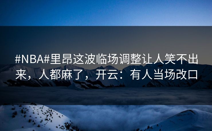 #NBA#里昂这波临场调整让人笑不出来，人都麻了，开云：有人当场改口