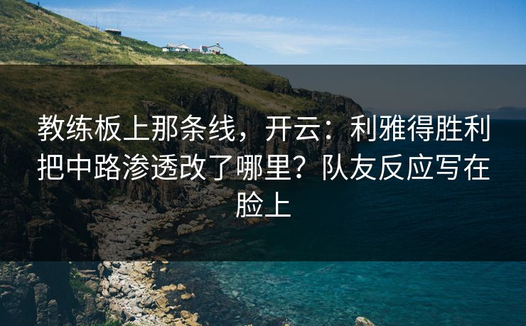 教练板上那条线，开云：利雅得胜利把中路渗透改了哪里？队友反应写在脸上