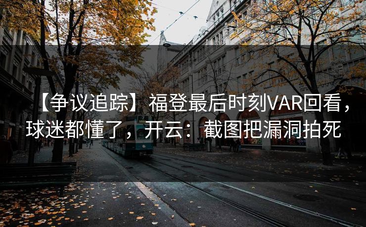 【争议追踪】福登最后时刻VAR回看，球迷都懂了，开云：截图把漏洞拍死