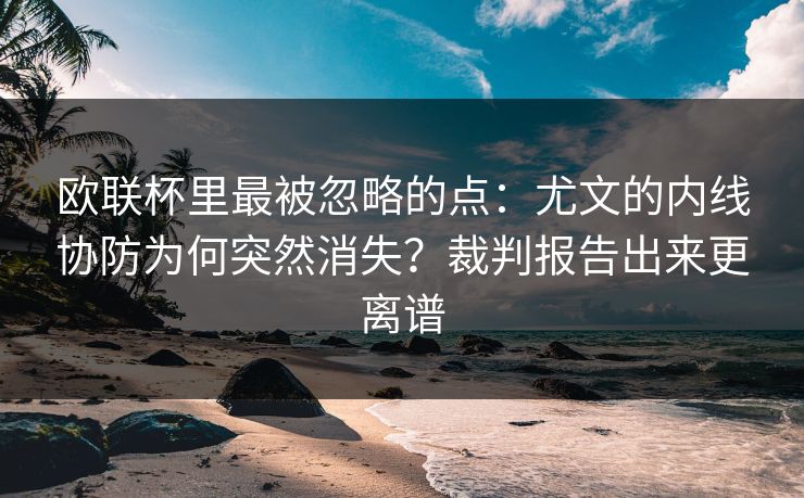 欧联杯里最被忽略的点：尤文的内线协防为何突然消失？裁判报告出来更离谱