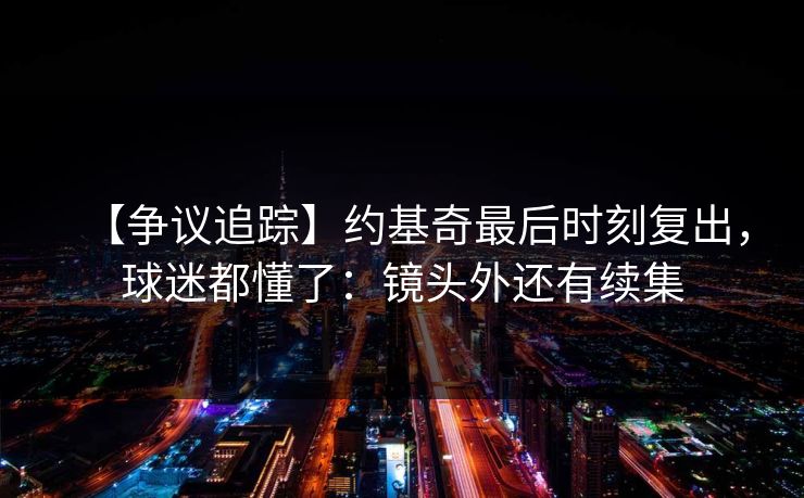 【争议追踪】约基奇最后时刻复出，球迷都懂了：镜头外还有续集