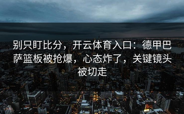 别只盯比分，开云体育入口：德甲巴萨篮板被抢爆，心态炸了，关键镜头被切走
